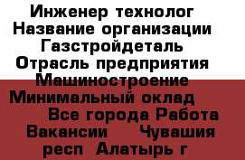 Инженер-технолог › Название организации ­ Газстройдеталь › Отрасль предприятия ­ Машиностроение › Минимальный оклад ­ 30 000 - Все города Работа » Вакансии   . Чувашия респ.,Алатырь г.